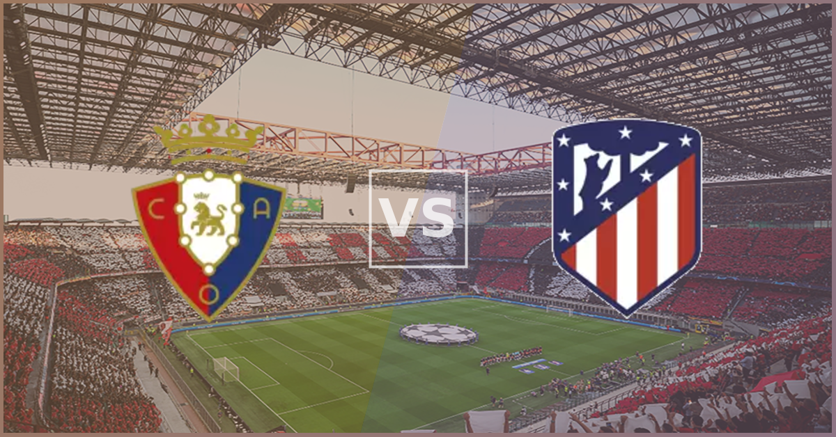 Osasuna vs Atletico Madrid Prezentare Meci